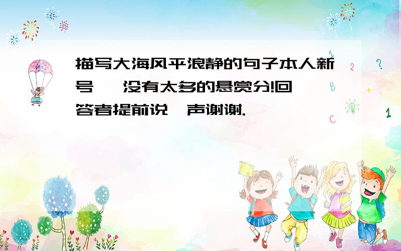 描写大海风平浪静的句子本人新号   没有太多的悬赏分!回答者提前说一声谢谢.