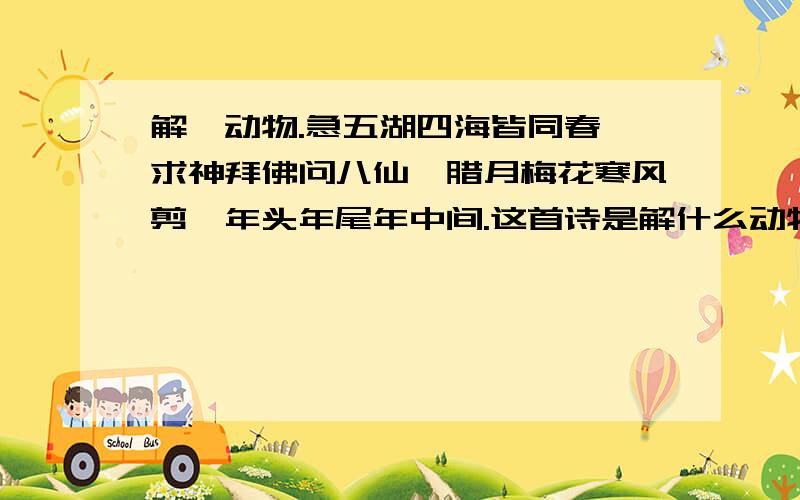 解一动物.急五湖四海皆同春,求神拜佛问八仙,腊月梅花寒风剪,年头年尾年中间.这首诗是解什么动物.、急