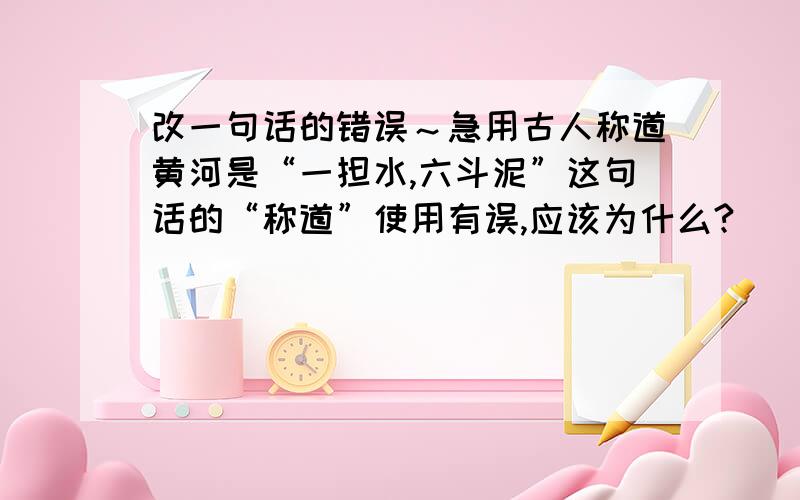 改一句话的错误～急用古人称道黄河是“一担水,六斗泥”这句话的“称道”使用有误,应该为什么?