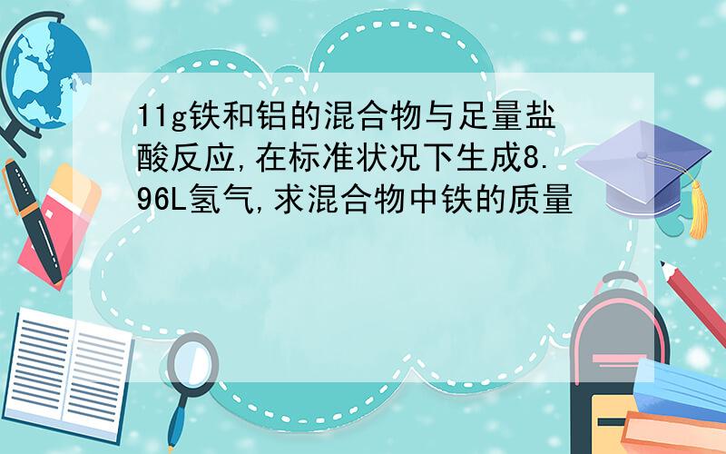 11g铁和铝的混合物与足量盐酸反应,在标准状况下生成8.96L氢气,求混合物中铁的质量