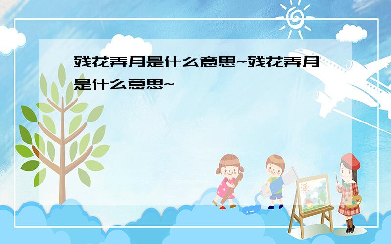 残花弄月是什么意思~残花弄月是什么意思~