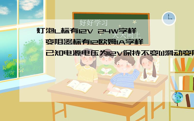 灯泡L标有12V 24W字样,变阻器标有12欧姆1A字样,已知电源电压为12V保持不变[1]滑动变阻器滑片P移动时,求电压表示数的最大值和最小值[2]求滑动变阻器滑片P在A端和B端的电流值