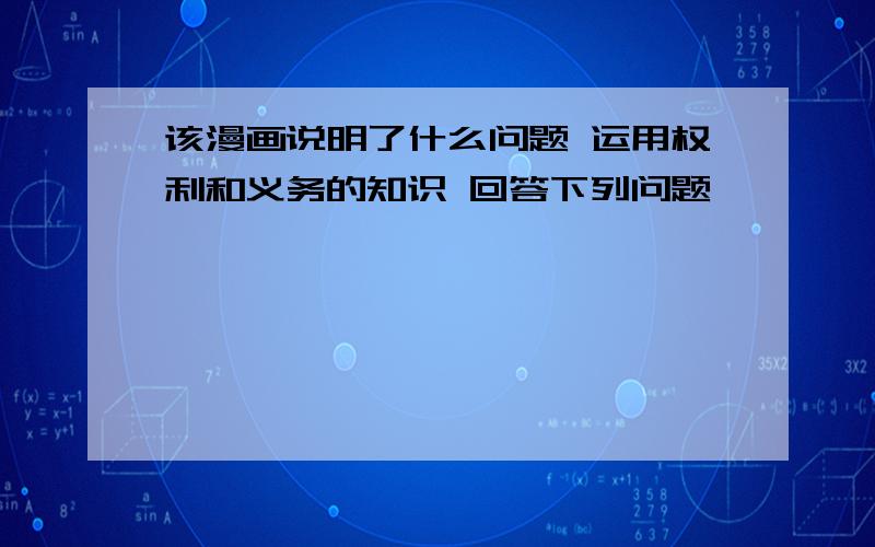 该漫画说明了什么问题 运用权利和义务的知识 回答下列问题