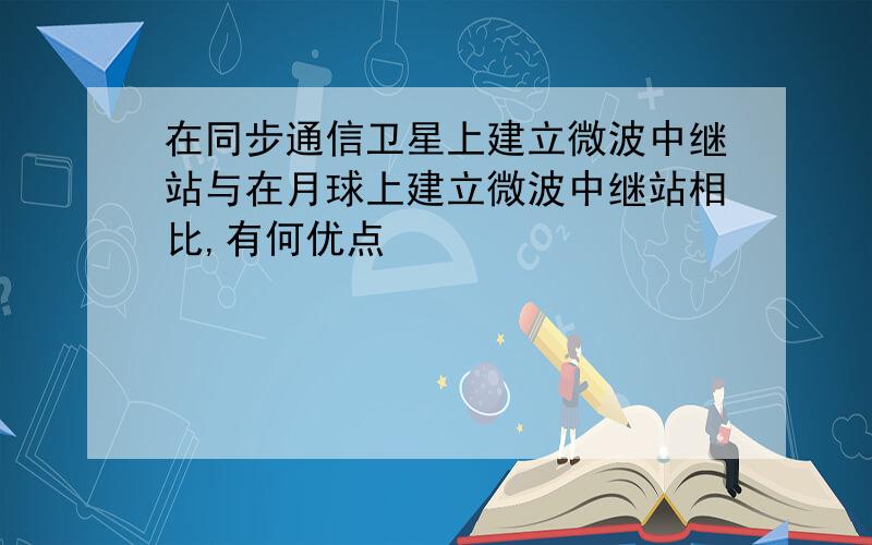 在同步通信卫星上建立微波中继站与在月球上建立微波中继站相比,有何优点