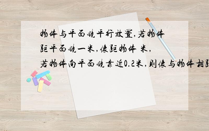 物体与平面镜平行放置,若物体距平面镜一米,像距物体 米,若物体向平面镜靠近0.2米,则像与物体相距 米.物体与平面镜平行放置,若物体距平面镜一米,像距物体        米,若物体向平面镜靠近0.2