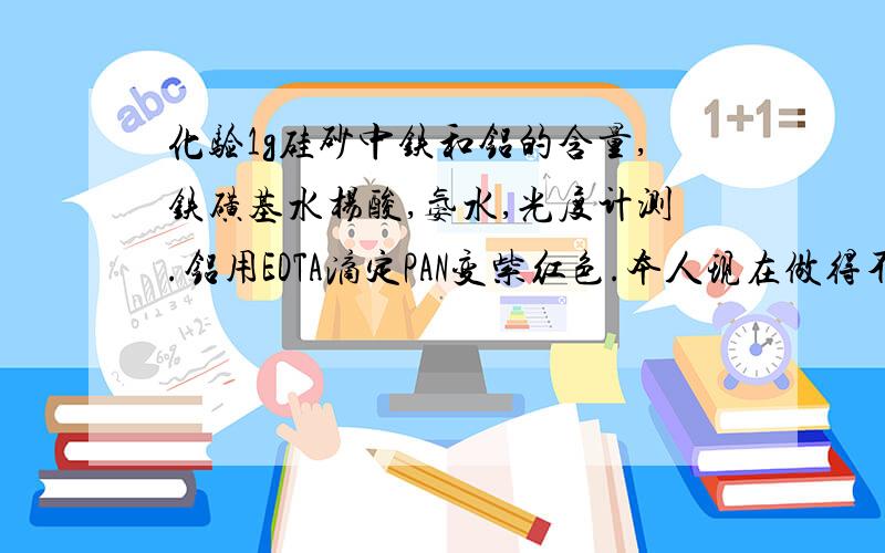 化验1g硅砂中铁和铝的含量,铁磺基水杨酸,氨水,光度计测.铝用EDTA滴定PAN变紫红色.本人现在做得不准确噢,铁又偏低,铝也不准.