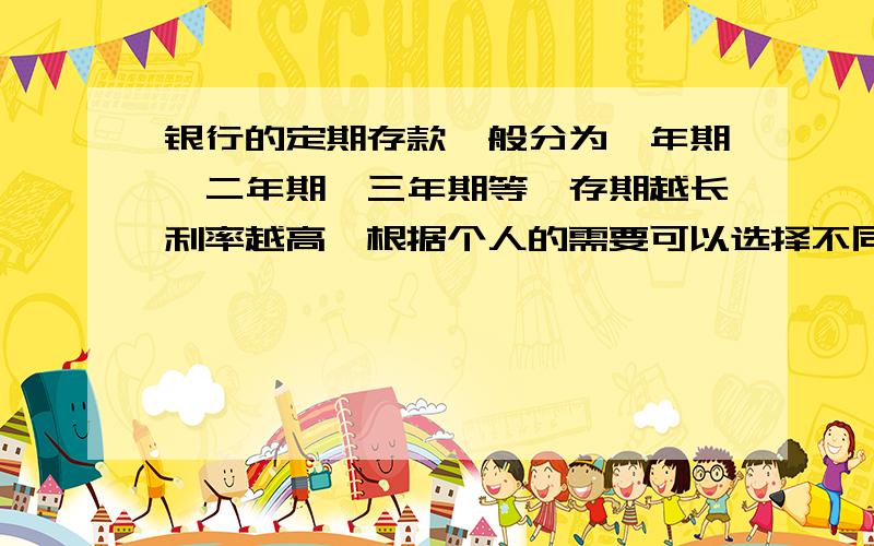 银行的定期存款一般分为一年期,二年期,三年期等,存期越长利率越高,根据个人的需要可以选择不同的存款方式银行的定期存款一般分为一年期、二年期、三年期等,存期越长利率越高,根据个