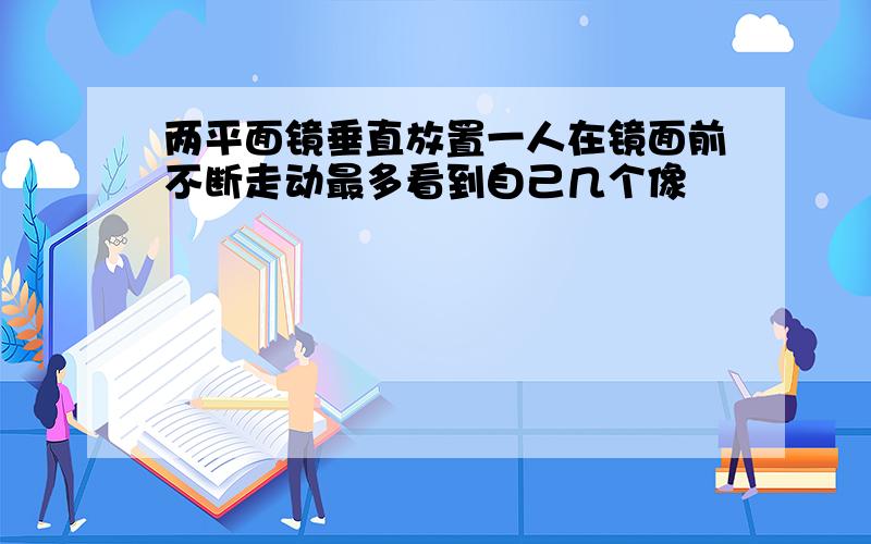 两平面镜垂直放置一人在镜面前不断走动最多看到自己几个像