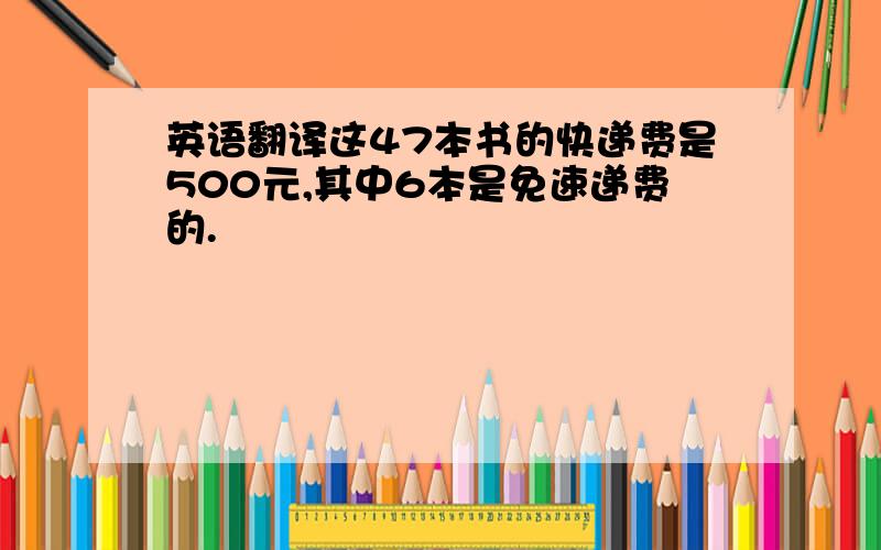 英语翻译这47本书的快递费是500元,其中6本是免速递费的.