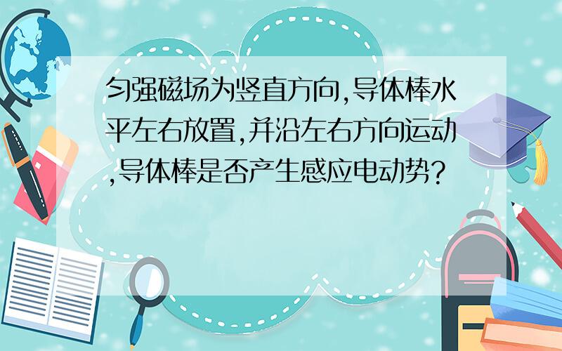 匀强磁场为竖直方向,导体棒水平左右放置,并沿左右方向运动,导体棒是否产生感应电动势?