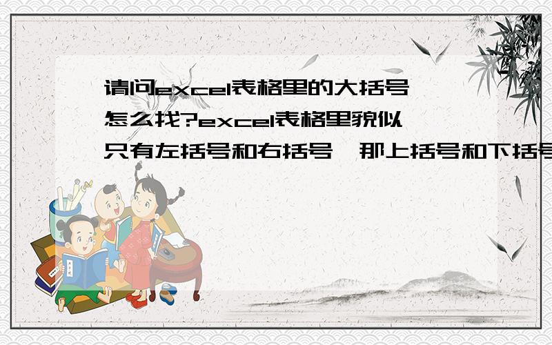 请问excel表格里的大括号怎么找?excel表格里貌似只有左括号和右括号,那上括号和下括号呢?怎么打?还有我之前在excel表格里输入方框或者别的自选图形的时候,线条色总是黑色的,而且也没有填