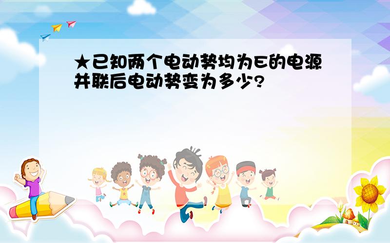 ★已知两个电动势均为E的电源并联后电动势变为多少?