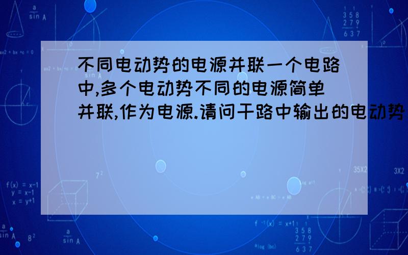 不同电动势的电源并联一个电路中,多个电动势不同的电源简单并联,作为电源.请问干路中输出的电动势怎么算?