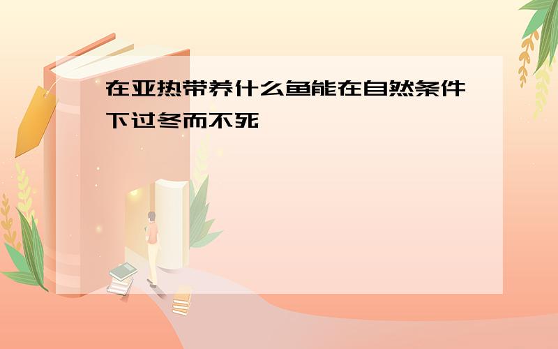 在亚热带养什么鱼能在自然条件下过冬而不死