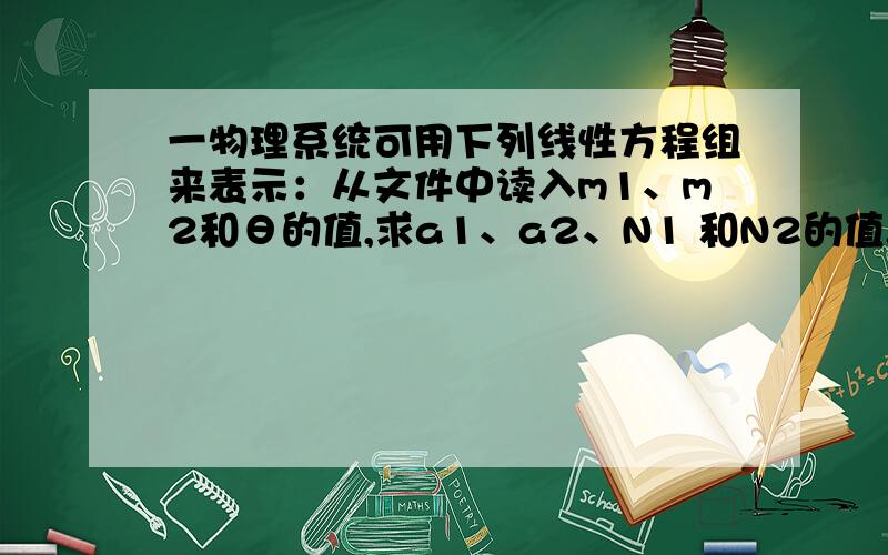 一物理系统可用下列线性方程组来表示：从文件中读入m1、m2和θ的值,求a1、a2、N1 和N2的值.其中g取9.8,输入θ时以角度为单位.要求：（1）分别用两种方法（例如高斯消去法、矩阵求逆法、三