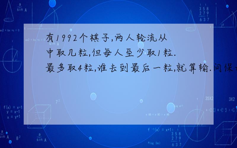 有1992个棋子,两人轮流从中取几粒,但每人至少取1粒.最多取4粒,谁去到最后一粒,就算输.问保证一定获胜的对策是什么?