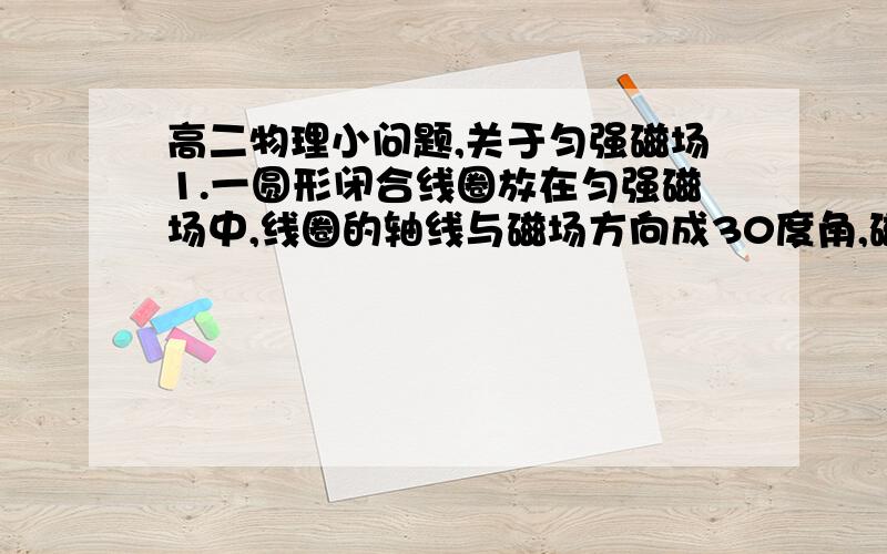 高二物理小问题,关于匀强磁场1.一圆形闭合线圈放在匀强磁场中,线圈的轴线与磁场方向成30度角,磁感应强度随时间均匀变化,下列哪一种方法可以使线圈中感应电流增加一倍A把线圈匝数增大