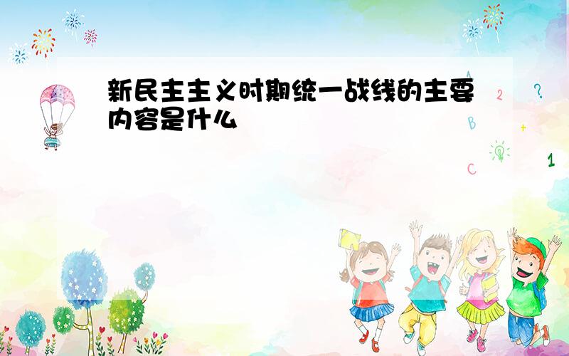 新民主主义时期统一战线的主要内容是什么