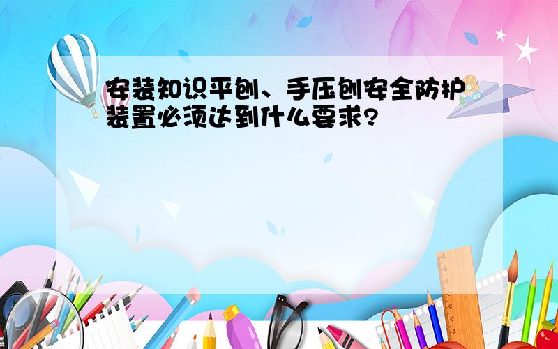 安装知识平刨、手压刨安全防护装置必须达到什么要求?