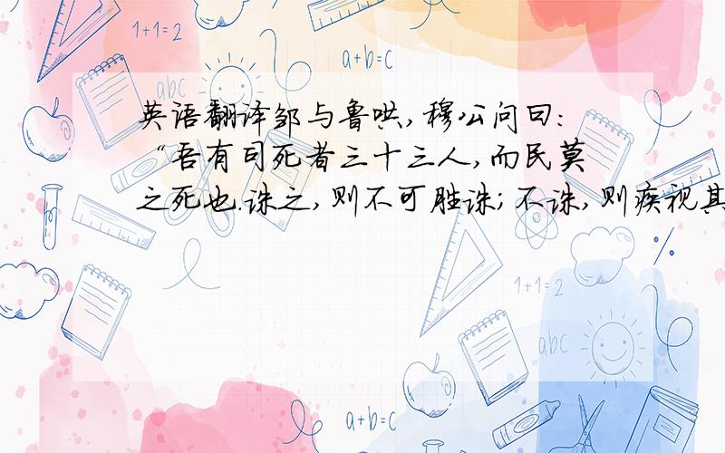 英语翻译邹与鲁哄,穆公问曰：“吾有司死者三十三人,而民莫之死也.诛之,则不可胜诛；不诛,则疾视其长上之死而不救,如之何则可也?”孟子对曰：“凶年饥岁,君之民老弱转乎沟壑,壮者散而