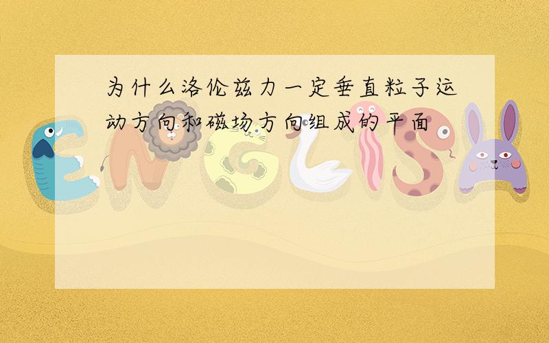 为什么洛伦兹力一定垂直粒子运动方向和磁场方向组成的平面