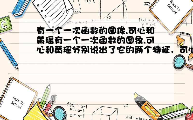 有一个一次函数的图像,可心和黄瑶有一个一次函数的图象,可心和黄瑶分别说出了它的两个特征．可心：图象与x轴交于点（6,0）.黄瑶：图象与x轴、y轴围成的三角形的面积是24.你知道这个一