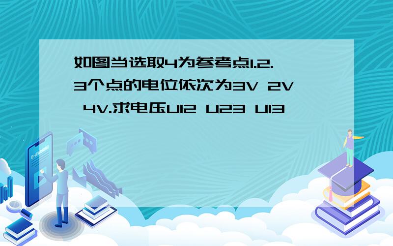 如图当选取4为参考点1.2.3个点的电位依次为3V 2V 4V.求电压U12 U23 U13