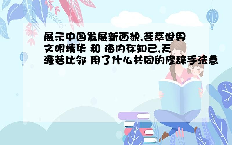 展示中国发展新面貌,荟萃世界文明精华 和 海内存知己,天涯若比邻 用了什么共同的修辞手法急