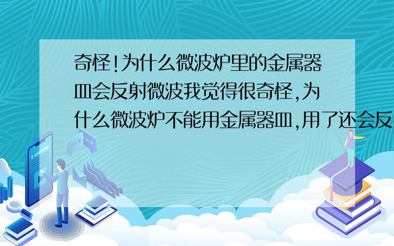 奇怪!为什么微波炉里的金属器皿会反射微波我觉得很奇怪,为什么微波炉不能用金属器皿,用了还会反射微波,加热不了食物?加热还发生打火?为什么不在金属器皿里直接产生涡流?电磁炉又要用