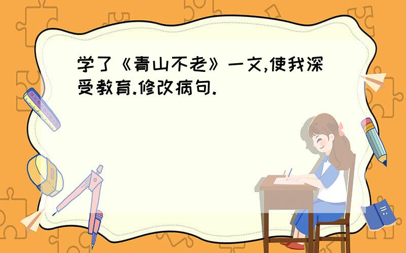 学了《青山不老》一文,使我深受教育.修改病句.