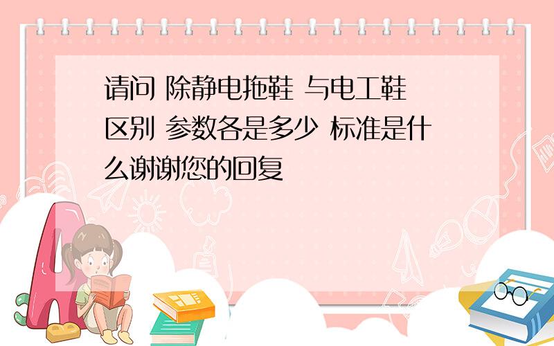 请问 除静电拖鞋 与电工鞋 区别 参数各是多少 标准是什么谢谢您的回复