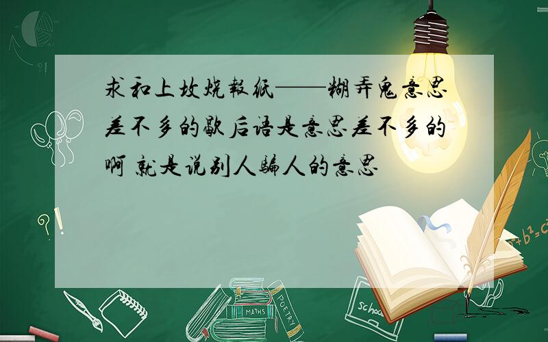 求和上坟烧报纸——糊弄鬼意思差不多的歇后语是意思差不多的啊 就是说别人骗人的意思