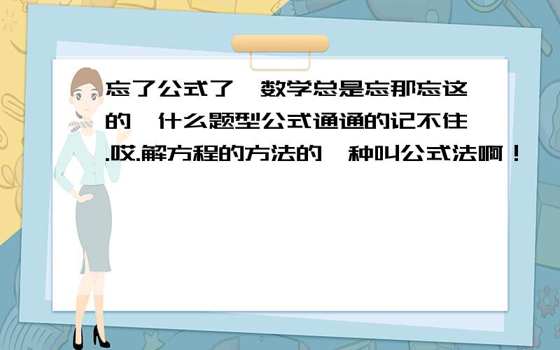 忘了公式了,数学总是忘那忘这的,什么题型公式通通的记不住.哎.解方程的方法的一种叫公式法啊！