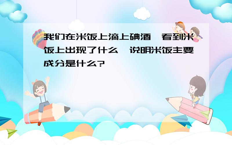 我们在米饭上滴上碘酒,看到米饭上出现了什么,说明米饭主要成分是什么?