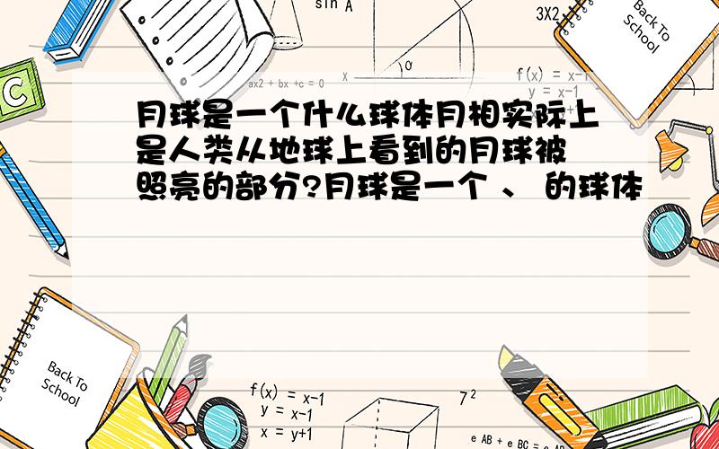 月球是一个什么球体月相实际上是人类从地球上看到的月球被 照亮的部分?月球是一个 、 的球体