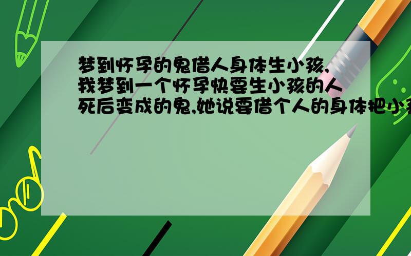 梦到怀孕的鬼借人身体生小孩,我梦到一个怀孕快要生小孩的人死后变成的鬼,她说要借个人的身体把小孩生出来,然后附在我身上了,