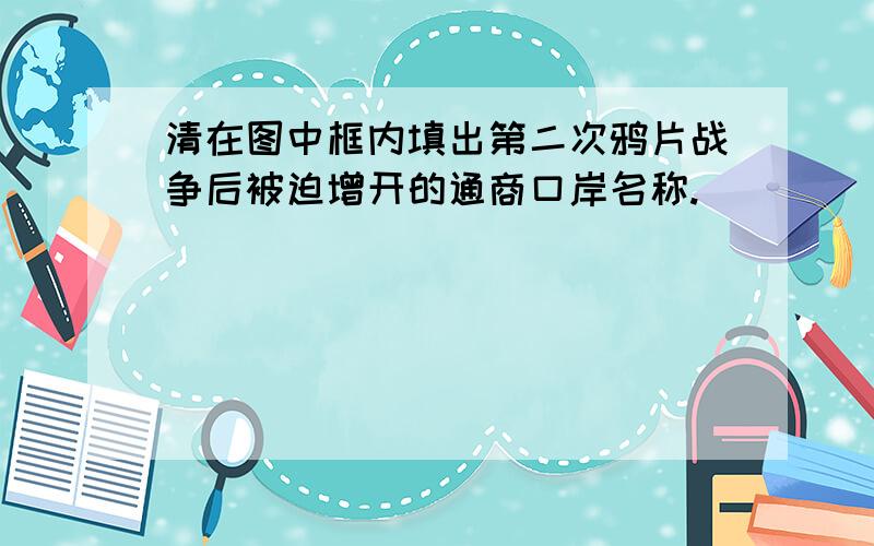 清在图中框内填出第二次鸦片战争后被迫增开的通商口岸名称.