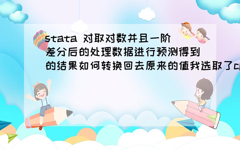 stata 对取对数并且一阶差分后的处理数据进行预测得到的结果如何转换回去原来的值我选取了cpi1990-2012的月数据,在对取对数并且一阶差分后 数据稳定了.在用最佳模型arma（1,1）预测之后,预