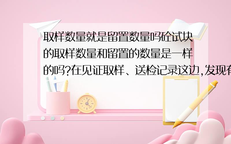 取样数量就是留置数量吗砼试块的取样数量和留置的数量是一样的吗?在见证取样、送检记录这边,发现有点乱!