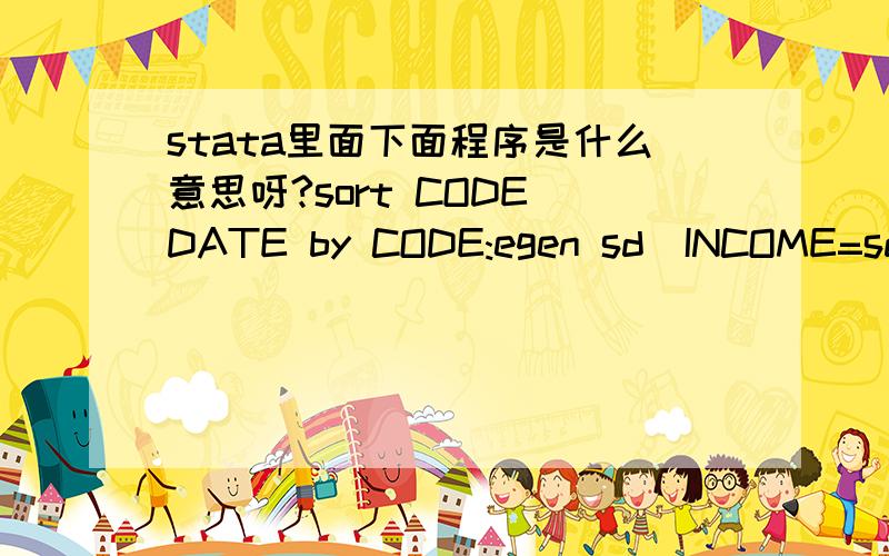 stata里面下面程序是什么意思呀?sort CODE DATE by CODE:egen sd_INCOME=sd(INCOME) by CODE:egen mea