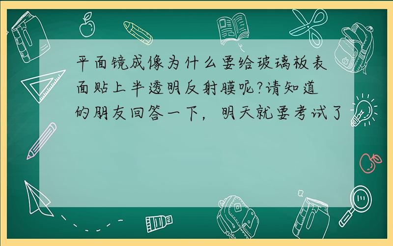 平面镜成像为什么要给玻璃板表面贴上半透明反射膜呢?请知道的朋友回答一下，明天就要考试了