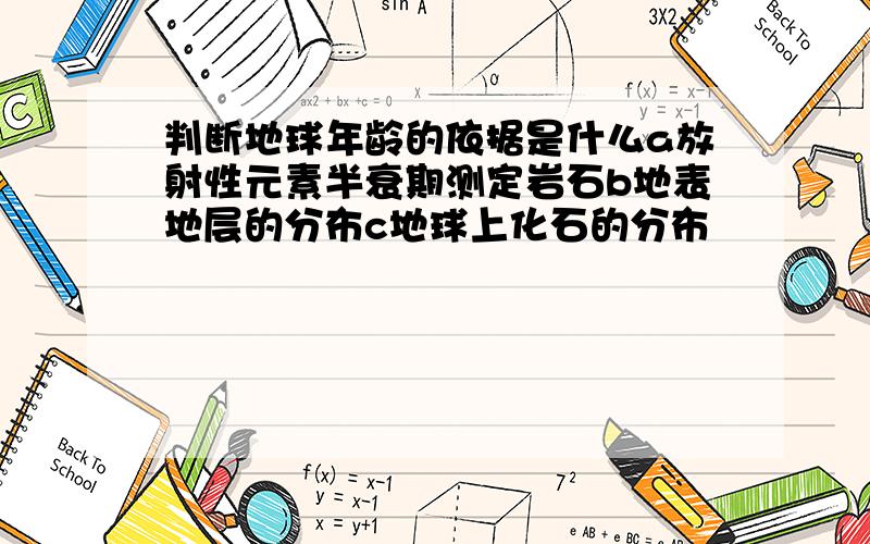 判断地球年龄的依据是什么a放射性元素半衰期测定岩石b地表地层的分布c地球上化石的分布