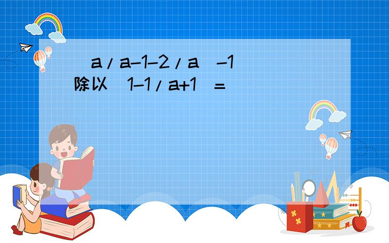 (a/a-1-2/a^-1)除以（1-1/a+1)=