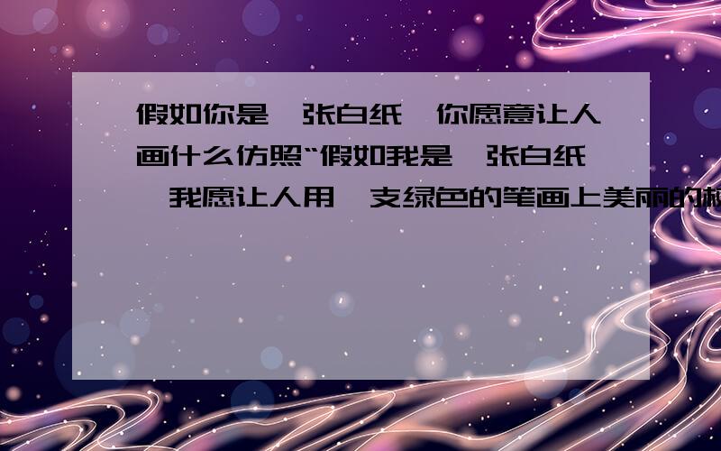 假如你是一张白纸,你愿意让人画什么仿照“假如我是一张白纸,我愿让人用一支绿色的笔画上美丽的树林,有悠悠的远山怀抱,有清澈的小溪流过.”造句