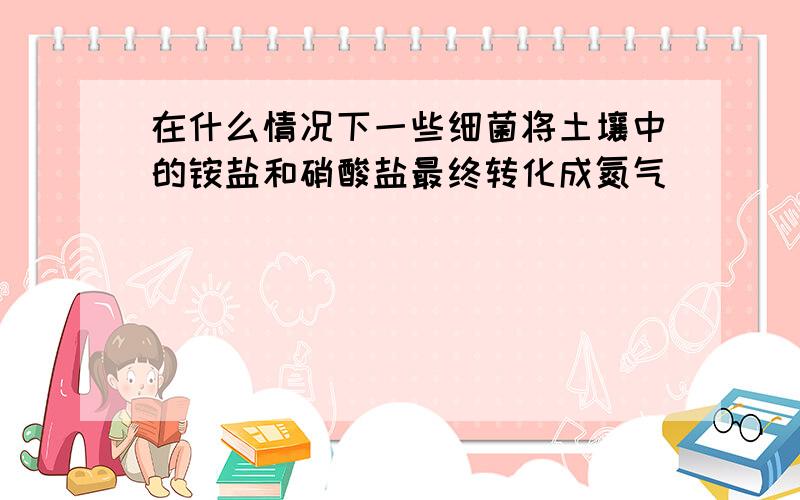 在什么情况下一些细菌将土壤中的铵盐和硝酸盐最终转化成氮气