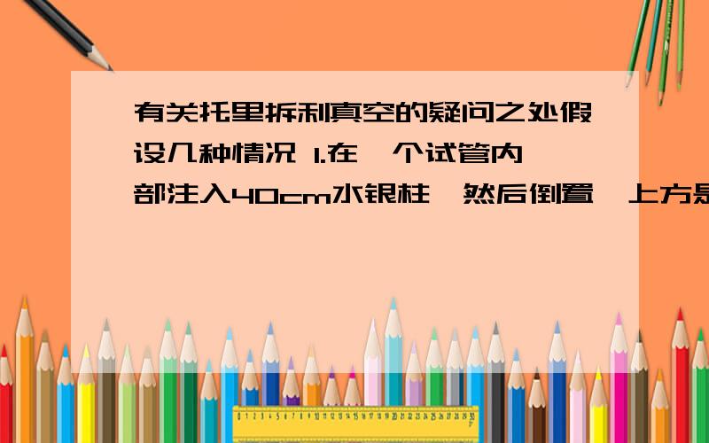 有关托里拆利真空的疑问之处假设几种情况 1.在一个试管内部注入40cm水银柱,然后倒置,上方是否会出现真空?2.在一个试管内部注入80cm水银柱,然后倒置,上方是否会出现真空?（p0=76cmhg）这两种