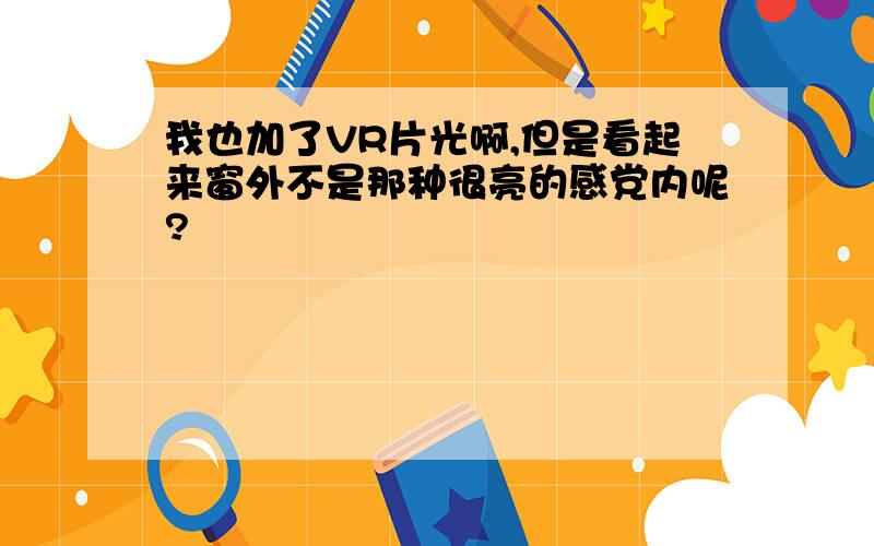 我也加了VR片光啊,但是看起来窗外不是那种很亮的感党内呢?