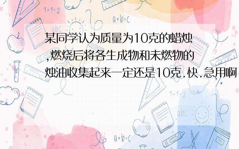 某同学认为质量为10克的蜡烛,燃烧后将各生成物和未燃物的烛油收集起来一定还是10克.快.急用啊