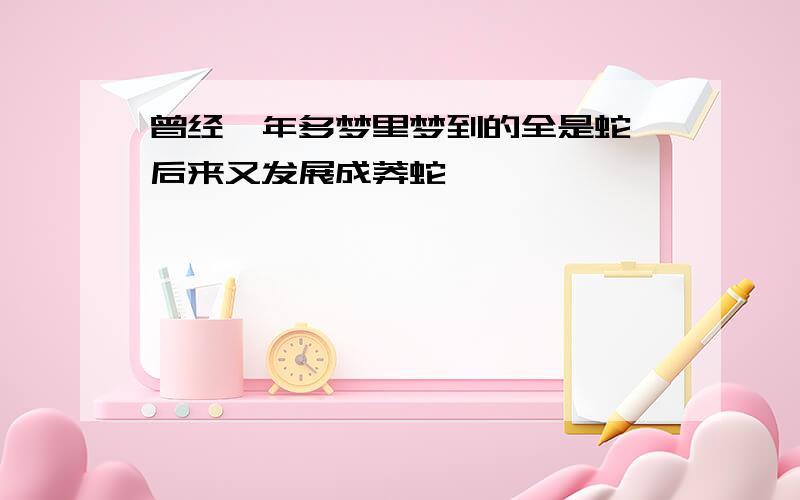 曾经一年多梦里梦到的全是蛇,后来又发展成莽蛇,