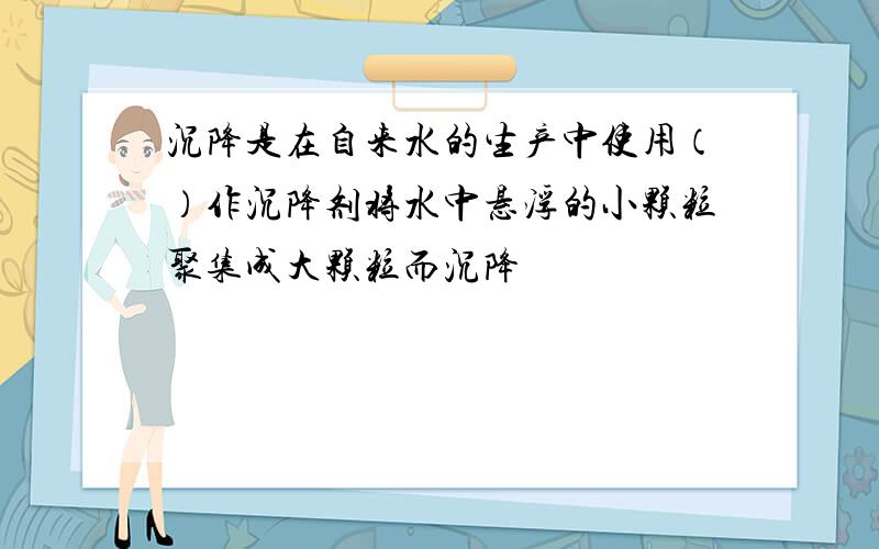 沉降是在自来水的生产中使用（）作沉降剂将水中悬浮的小颗粒聚集成大颗粒而沉降